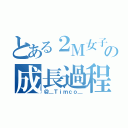 とある２Ｍ女子の成長過程（＠＿Ｔｉｍｃｏ＿）