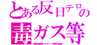 とある反日テロの毒ガス等（発癌性副剤ワクチン、発癌汚染魚）