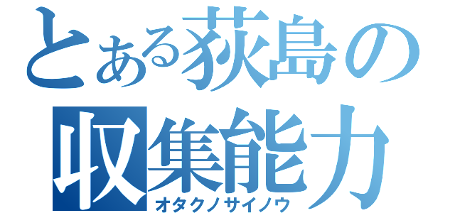 とある荻島の収集能力（オタクノサイノウ）