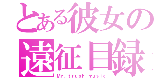 とある彼女の遠征目録（Ｍｒ．ｔｒｕｓｈ ｍｕｓｉｃ）