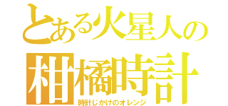 とある火星人の柑橘時計（時計じかけのオレンジ）