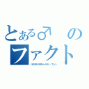 とある♂のファクトロ（＜ボクタチトモダチジャナイカ・・フニャン）