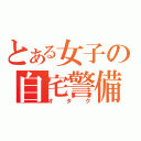 とある女子の自宅警備（オタク）