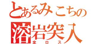 とあるみこちの溶岩突入（全ロス）