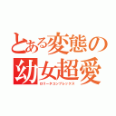 とある変態の幼女超愛（ロリータコンプレックス）