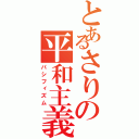 とあるさりの平和主義（パシフィズム）