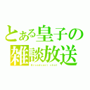 とある皇子の雑談放送（Ｂｒｏａｄｃａｓｔ ｃｈａｔ）