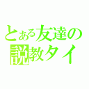 とある友達の説教タイム（）