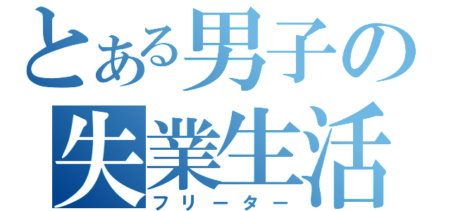 とある男子の失業生活（フリーター）