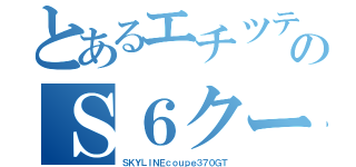 とあるエチツテのＳ６クーペ（ＳＫＹＬＩＮＥｃｏｕｐｅ３７０ＧＴ）