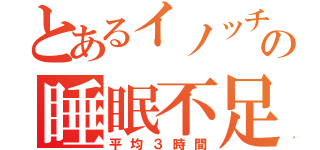 とあるイノッチの睡眠不足（平均３時間）