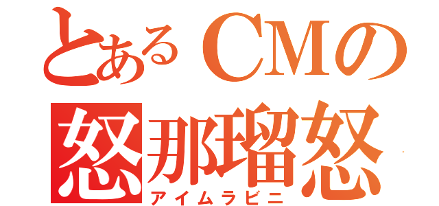 とあるＣＭの怒那瑠怒（アイムラビニ）