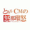 とあるＣＭの怒那瑠怒（アイムラビニ）