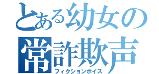 とある幼女の常詐欺声（フィクションボイス）