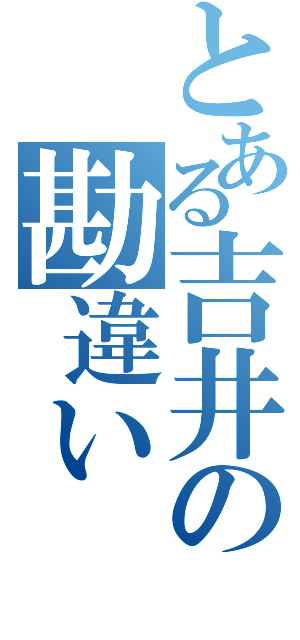 とある吉井の勘違い（）