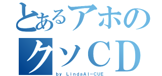 とあるアホのクソＣＤ（ｂｙ ＬｉｎｄａＡＩ－ＣＵＥ）