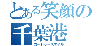 とある笑顔の千葉港（ゴートゥースマイル）