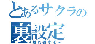 とあるサクラの裏設定（黙れ殺すぞ…）