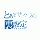 とあるサクラの裏設定（黙れ殺すぞ…）