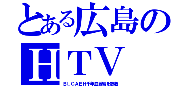 とある広島のＨＴＶ（ＢＬＣＡＥＨ千年血戦編を放送）