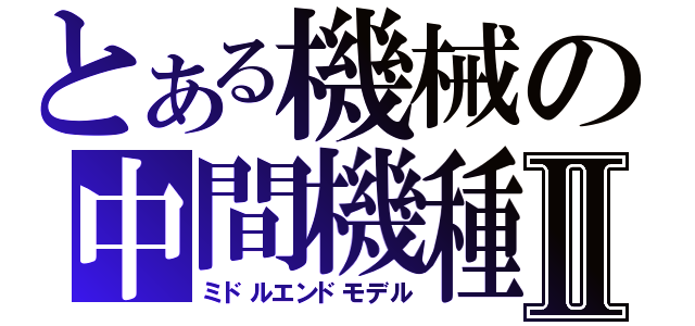 とある機械の中間機種Ⅱ（ミドルエンドモデル）