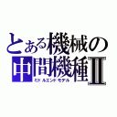 とある機械の中間機種Ⅱ（ミドルエンドモデル）