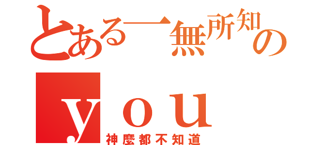 とある一無所知のｙｏｕ（神麼都不知道）