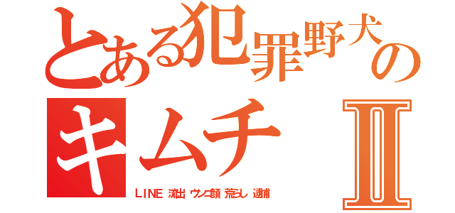 とある犯罪野犬のキムチ 加藤雅樹Ⅱ（ＬＩＮＥ 流出 ウンコ顔 荒らし 逮捕）