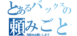 とあるバックスの頼みごと（冷却水お願いします）