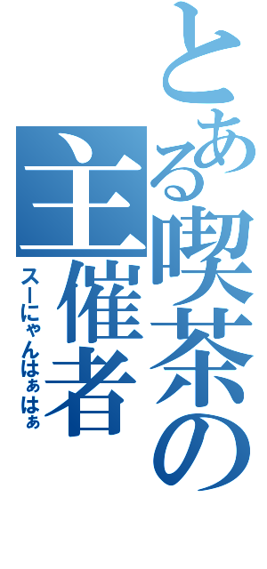 とある喫茶の主催者（スーにゃんはぁはぁ）