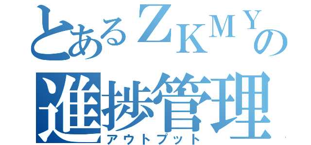 とあるＺＫＭＹの進捗管理（アウトプット）