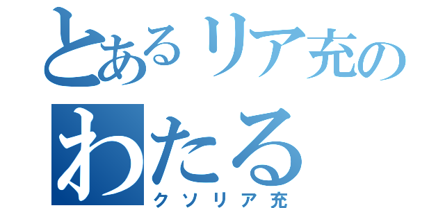 とあるリア充のわたる（クソリア充）