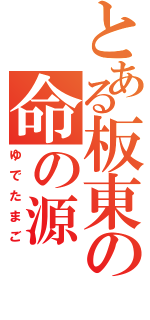 とある板東の命の源（ゆでたまご）