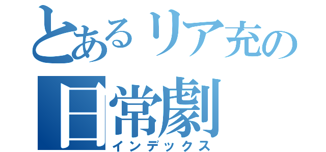 とあるリア充の日常劇（インデックス）