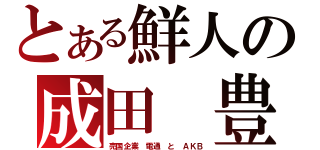 とある鮮人の成田　豊（売国企業 電通　と　ＡＫＢ）