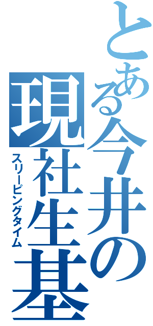 とある今井の現社生基（スリーピングタイム）