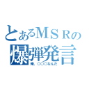 とあるＭＳＲＲの爆弾発言！？（俺、○○○なんだ）