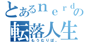 とあるｎｅｒｄの転落人生（もうむりぽ。）