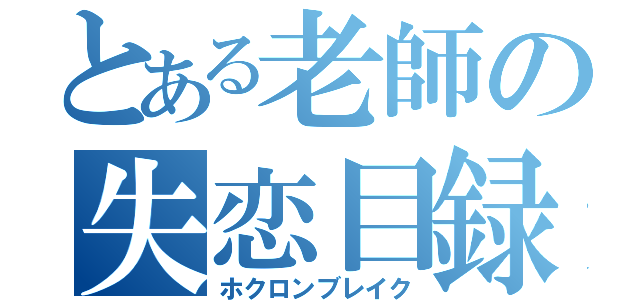 とある老師の失恋目録（ホクロンブレイク）