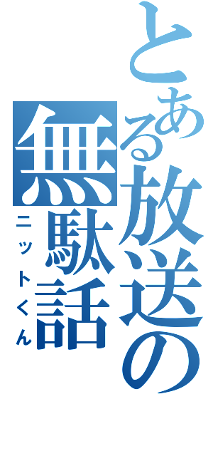 とある放送の無駄話（ニットくん）