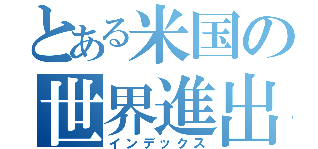 とある米国の世界進出（インデックス）