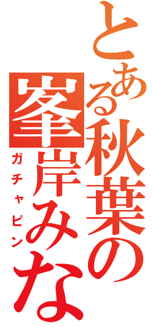 とある秋葉の峯岸みなみ（ガチャピン）