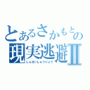 とあるさかもとの現実逃避Ⅱ（じんせいしゅうりょう）