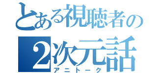 とある視聴者の２次元話（アニトーク）