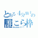 とある４分騎士の誰こら枠（みんなおいでー！）