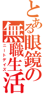 とある眼鏡の無職生活（ニートデイズ）