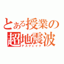 とある授業の超地震波（デスクェイク）