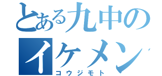 とある九中のイケメン（コウジモト）