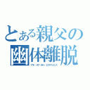 とある親父の幽体離脱（アウト・オブ・ボディ・エクスペリエンス）