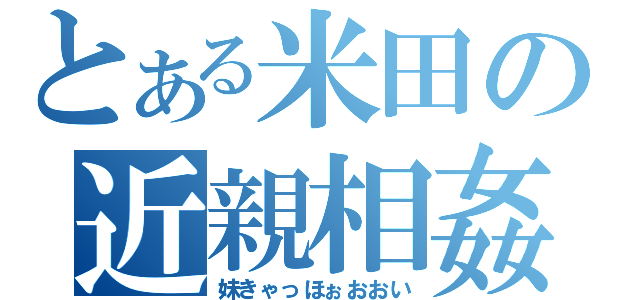 とある米田の近親相姦（妹きゃっほぉおおい）